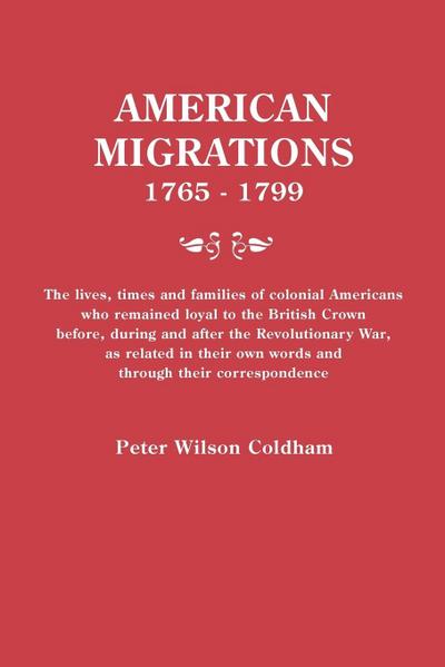 American Migrations, 1765-1799. the Lives, Times and Families of Colonial Americans Who Remained Loyal to the British Crown Before, During and After t