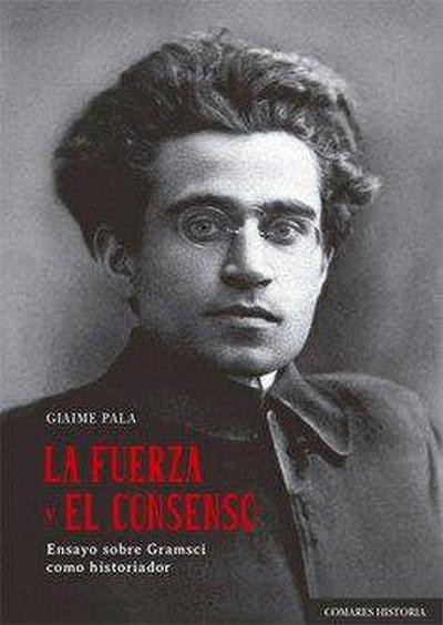 La fuerza y el consenso : ensayo sobre Gramsci como historiador