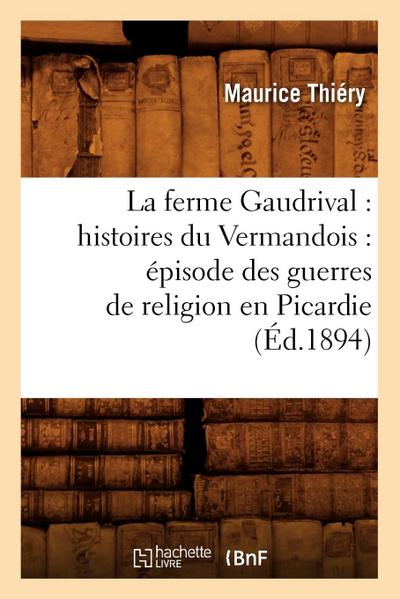 La Ferme Gaudrival: Histoires Du Vermandois: Épisode Des Guerres de Religion En Picardie (Éd.1894)