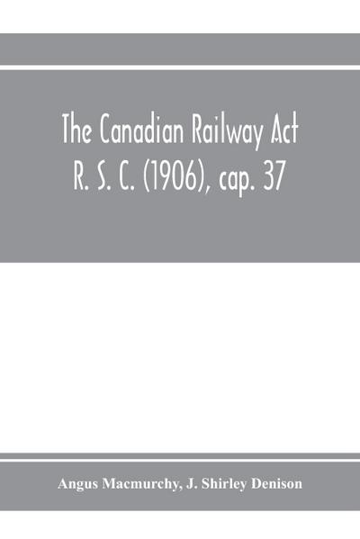 The Canadian Railway Act R. S. C. (1906), cap. 37