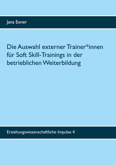 Die Auswahl externer Trainer*innen für Soft Skill-Trainings in der betrieblichen Weiterbildung: Eine qualitative Untersuchung zu Auswahlprozess und ... (Erziehungswissenschaftliche Impulse)