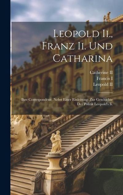 Leopold Ii., Franz Ii. Und Catharina: Ihre Correspondenz, Nebst Einer Einleitung: Zur Geschichte Der Politik Leopold’s Ii.