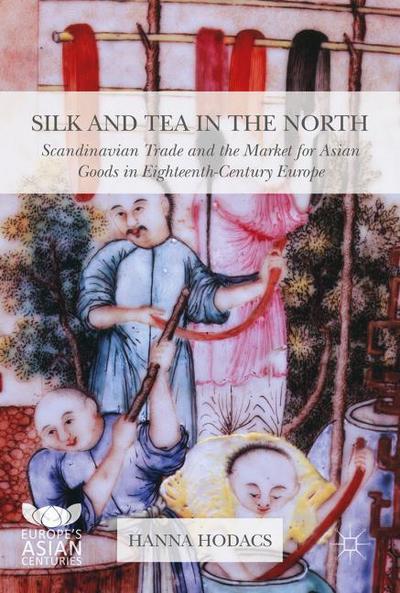 Silk and Tea in the North: Scandinavian Trade and the Market for Asian Goods in Eighteenth-Century Europe Hanna Hodacs Author