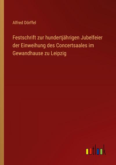 Festschrift zur hundertjährigen Jubelfeier der Einweihung des Concertsaales im Gewandhause zu Leipzig