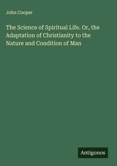 The Science of Spiritual Life. Or, the Adaptation of Christianity to the Nature and Condition of Man