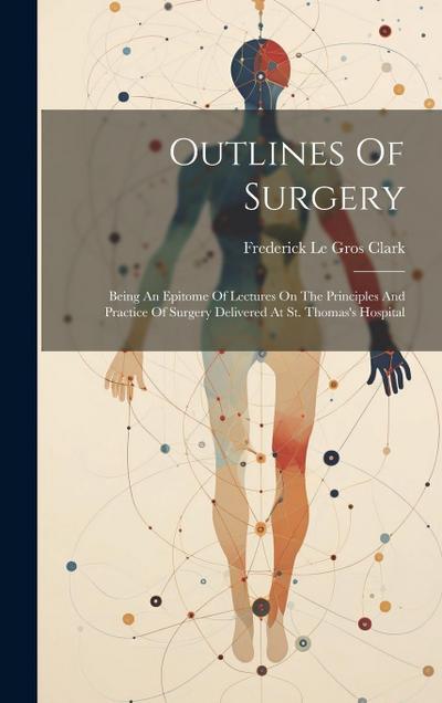 Outlines Of Surgery: Being An Epitome Of Lectures On The Principles And Practice Of Surgery Delivered At St. Thomas’s Hospital
