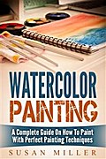 Watercolor Painting: A Complete Guide On How To Paint With Perfect Painting Techniques