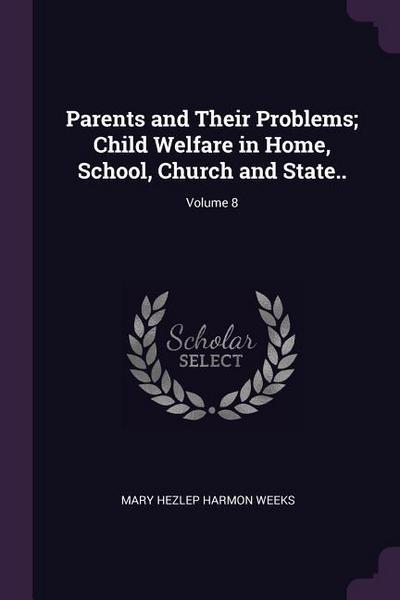 Parents and Their Problems; Child Welfare in Home, School, Church and State..; Volume 8
