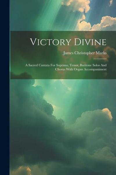 Victory Divine: A Sacred Cantata For Soprano, Tenor, Baritone Solos And Chorus With Organ Accompaniment