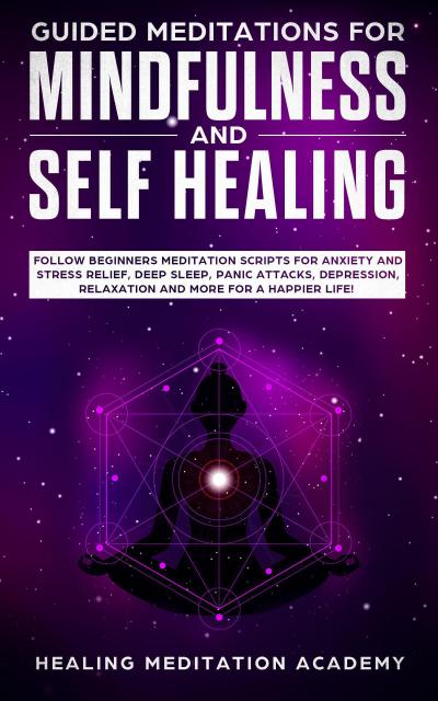 Guided Meditations for Mindfulness and Self Healing: Follow Beginners Meditation Scripts for Anxiety and Stress Relief, Deep Sleep, Panic Attacks, Depression, Relaxation and More for a Happier Life!