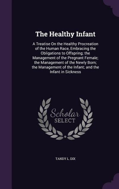The Healthy Infant: A Treatise On the Healthy Procreation of the Human Race, Embracing the Obligations to Offspring; the Management of the