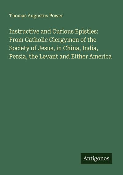 Instructive and Curious Epistles: From Catholic Clergymen of the Society of Jesus, in China, India, Persia, the Levant and Either America