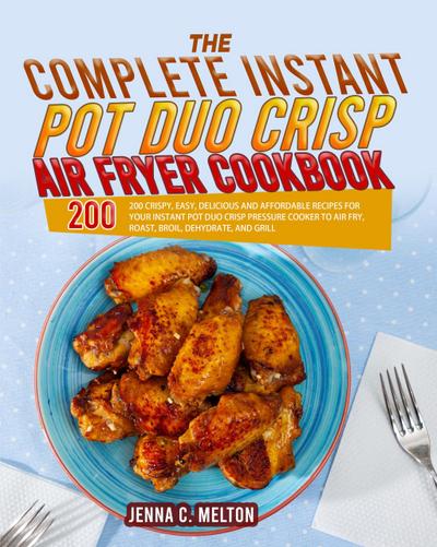 The Complete Instant Pot Duo Crisp Air Fryer Cookbook: 200 Crispy, Easy, Delicious and Affordable Recipes for Your Instant Pot Duo Crisp Pressure Cooker to Air Fry, Roast, Broil, Dehydrate, and Grill