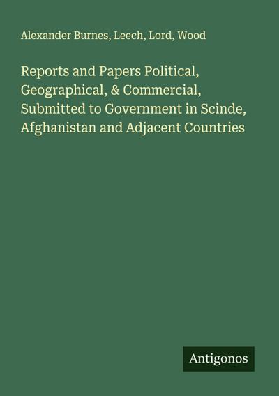 Reports and Papers Political, Geographical, & Commercial, Submitted to Government in Scinde, Afghanistan and Adjacent Countries
