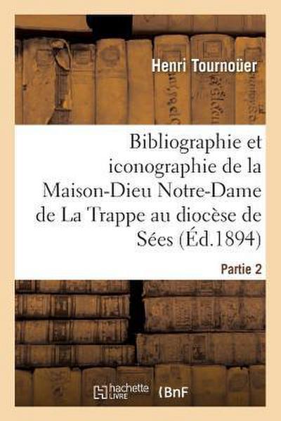 Bibliographie Et Iconographie de la Maison-Dieu Notre-Dame de la Trappe Au Diocèse de Sées