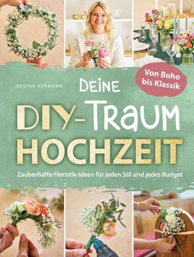 Deine DIY-Traumhochzeit: Von Boho bis Klassik - Zauberhafte Floristik-Ideen für jeden Stil und jedes Budget