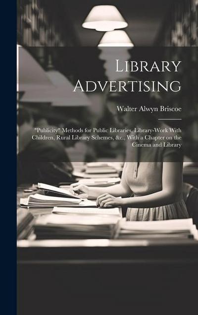 Library Advertising; "publicity" Methods for Public Libraries, Library-work With Children, Rural Library Schemes, &c., With a Chapter on the Cinema and Library