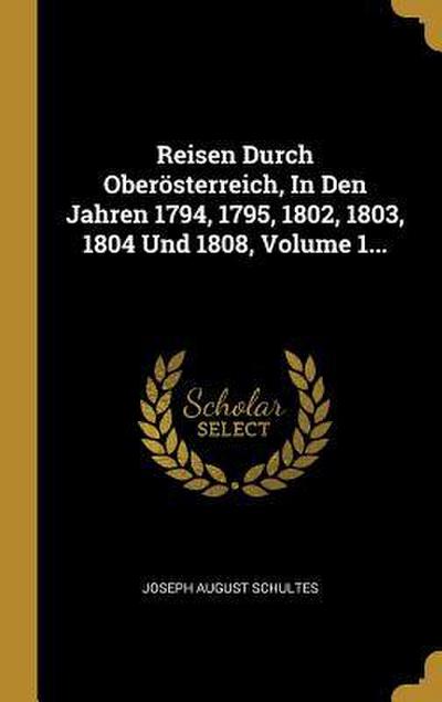 Reisen Durch Oberösterreich, in Den Jahren 1794, 1795, 1802, 1803, 1804 Und 1808, Volume 1...