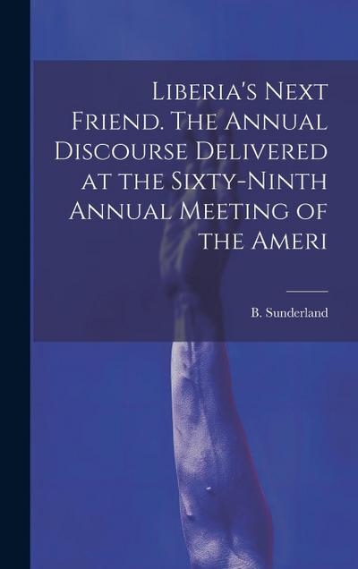 Liberia’s Next Friend. The Annual Discourse Delivered at the Sixty-ninth Annual Meeting of the Ameri