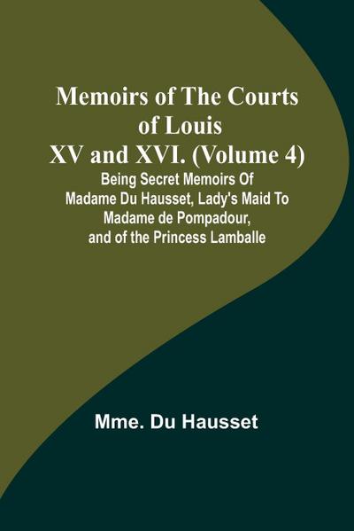 Memoirs of the Courts of Louis XV and XVI. (Volume 4); Being secret memoirs of Madame Du Hausset, lady’s maid to Madame de Pompadour, and of the Princess Lamballe