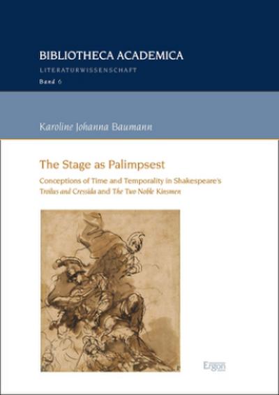 The Stage as Palimpsest: Conceptions of Time and Temporality in Shakespeare’s "Troilus and Cressida" and "The Two Noble Kinsmen" (Bibliotheca Academica - Reihe Literaturwissenschaft, Band 6)