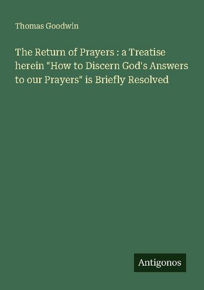The Return of Prayers : a Treatise herein "How to Discern God’s Answers to our Prayers" is Briefly Resolved