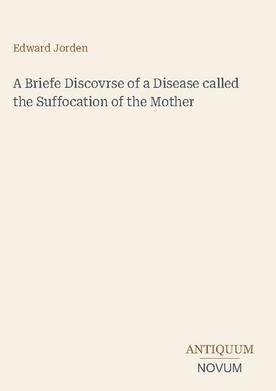 A Briefe Discovrse of a Disease called the Suffocation of the Mother