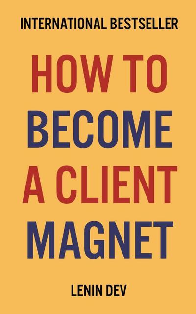 Dev, L: How To Become A Client Magnet