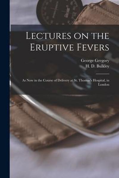 Lectures on the Eruptive Fevers: as Now in the Course of Delivery at St. Thomas’s Hospital, in London