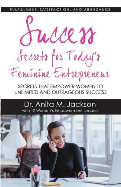 Success Secrets for Today’s Feminine Entrepreneurs: Secrets from Today’s Top Feminine Leaders on Fulfillment, Satisfaction, and Abundance