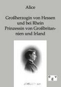 Alice - Großherzogin von Hessen und bei Rhein, Prinzessin von Großbritannien und Irland: Mitteilungen aus ihrem Leben und ihren Briefen
