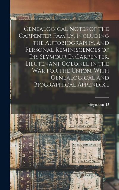Genealogical Notes of the Carpenter Family, Including the Autobiography, and Personal Reminiscences of Dr. Seymour D. Carpenter, Lieutenant Colonel in