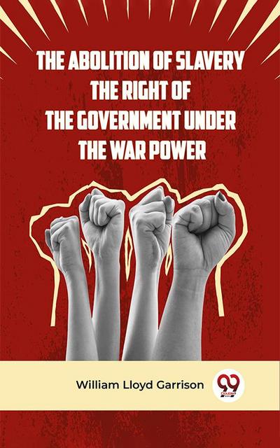 The Abolition Of Slavery The Right Of The Government Under The War Power