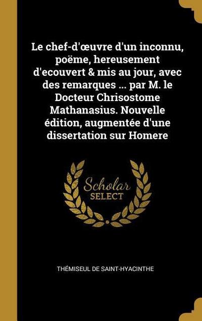 Le chef-d’oeuvre d’un inconnu, poëme, hereusement d’ecouvert & mis au jour, avec des remarques ... par M. le Docteur Chrisostome Mathanasius. Nouvelle édition, augmentée d’une dissertation sur Homere