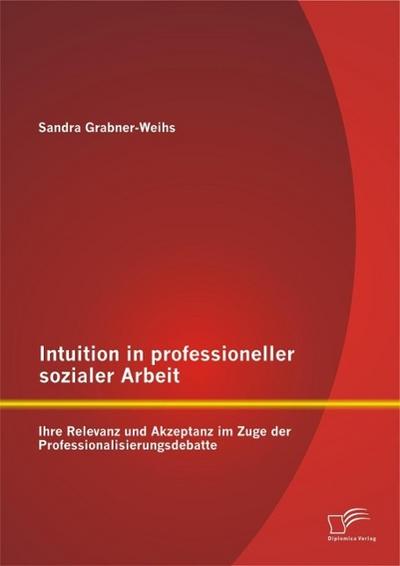 Intuition in professioneller sozialer Arbeit: Ihre Relevanz und Akzeptanz im Zuge der Professionalisierungsdebatte