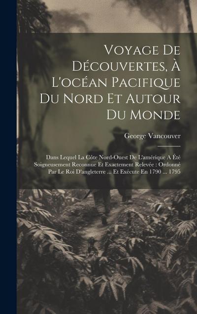 Voyage De Découvertes, À L’océan Pacifique Du Nord Et Autour Du Monde: Dans Lequel La Côte Nord-ouest De L’amérique A Été Soigneusement Reconnue Et Ex