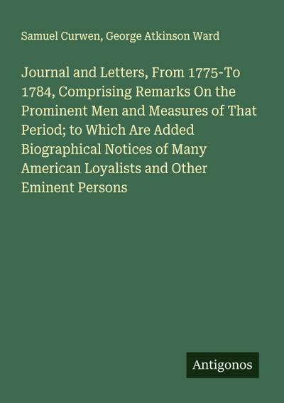 Journal and Letters, From 1775-To 1784, Comprising Remarks On the Prominent Men and Measures of That Period; to Which Are Added Biographical Notices of Many American Loyalists and Other Eminent Persons