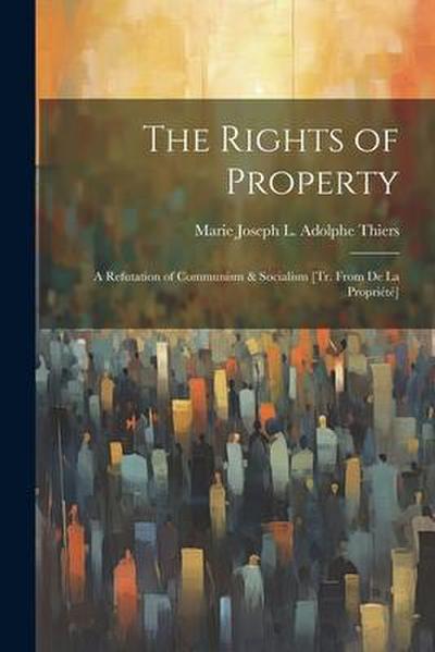 The Rights of Property: A Refutation of Communism & Socialism [Tr. From De La Propriété]