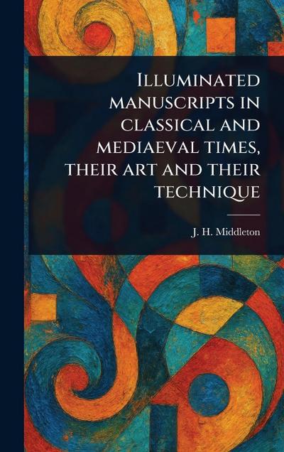 Illuminated Manuscripts in Classical and Mediaeval Times, Their Art and Their Technique