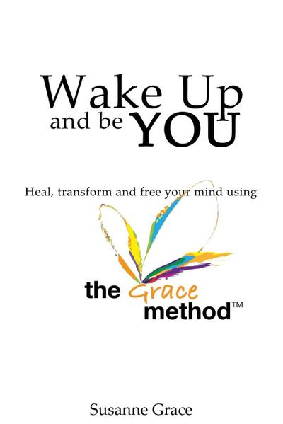 Wake up and Be YOU: Heal, Transform and Free Your Mind - Using the Grace Method.