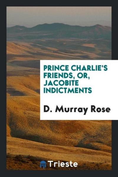 Prince Charlie’s Friends, Or, Jacobite Indictments