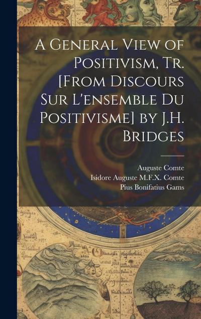 A General View of Positivism, Tr. [From Discours Sur L’ensemble Du Positivisme] by J.H. Bridges