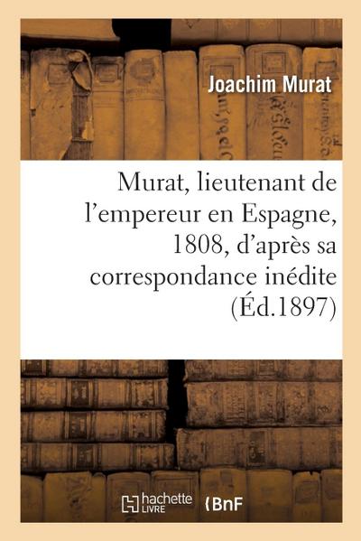 Murat, Lieutenant de l’Empereur En Espagne, 1808, d’Après Sa Correspondance Inédite