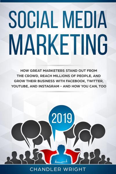 Social Media Marketing 2019: How Great Marketers Stand Out from The Crowd, Reach Millions of People, and Grow Their Business with Facebook, Twitter, YouTube, and Instagram - and How You Can, Too
