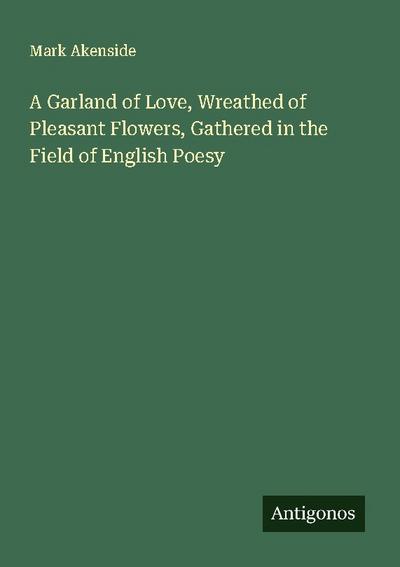 A Garland of Love, Wreathed of Pleasant Flowers, Gathered in the Field of English Poesy