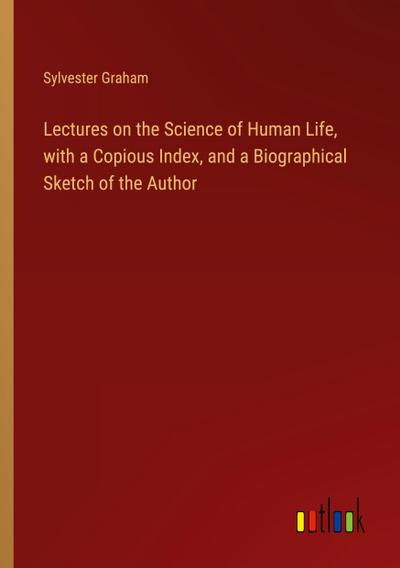 Lectures on the Science of Human Life, with a Copious Index, and a Biographical Sketch of the Author
