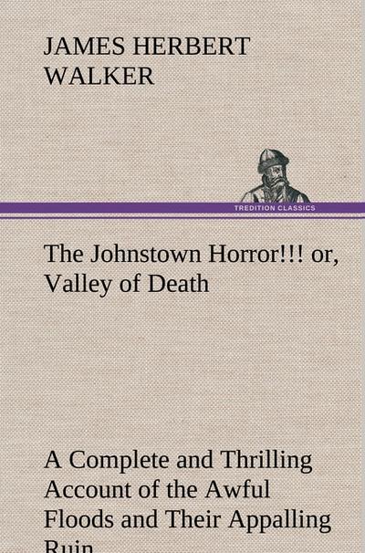 The Johnstown Horror! or, Valley of Death, being A Complete and Thrilling Account of the Awful Floods and Their Appalling Ruin
