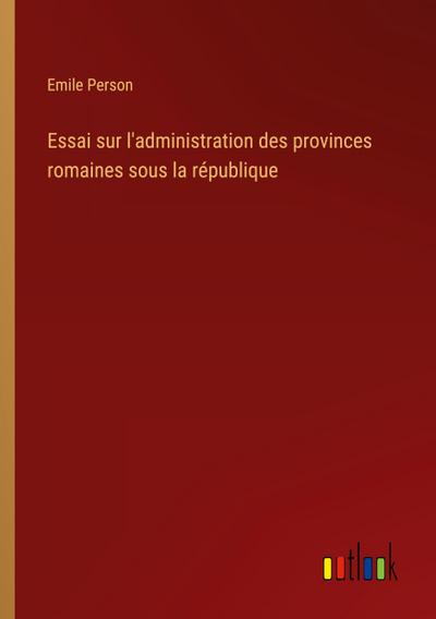 Essai sur l’administration des provinces romaines sous la république