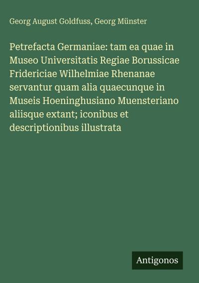 Petrefacta Germaniae: tam ea quae in Museo Universitatis Regiae Borussicae Fridericiae Wilhelmiae Rhenanae servantur quam alia quaecunque in Museis Hoeninghusiano Muensteriano aliisque extant; iconibus et descriptionibus illustrata