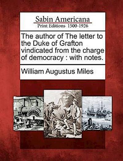 The Author of the Letter to the Duke of Grafton Vindicated from the Charge of Democracy: With Notes.